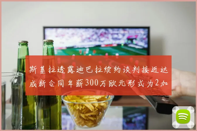 斯基拉透露迪巴拉续约谈判接近达成新合同年薪300万欧元形式为2加1
