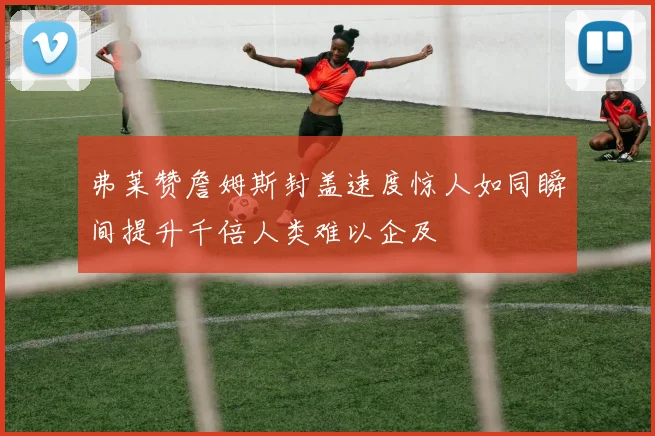 弗莱赞詹姆斯封盖速度惊人如同瞬间提升千倍人类难以企及