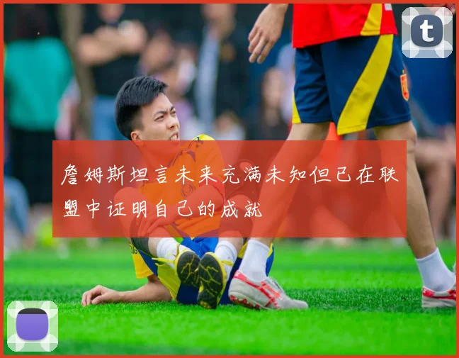 詹姆斯坦言未来充满未知但已在联盟中证明自己的成就