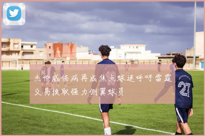 杰伦威伤病再成焦点球迷呼吁雷霆交易换取强力侧翼球员