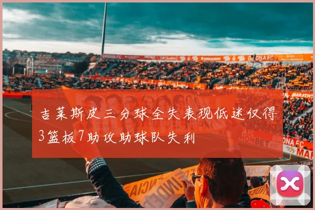 吉莱斯皮三分球全失表现低迷仅得3篮板7助攻助球队失利