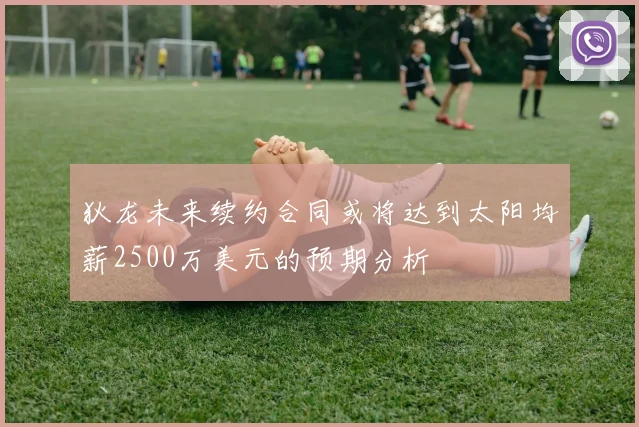 狄龙未来续约合同或将达到太阳均薪2500万美元的预期分析