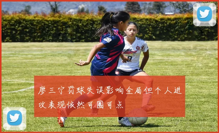 廖三宁罚球失误影响全局但个人进攻表现依然可圈可点