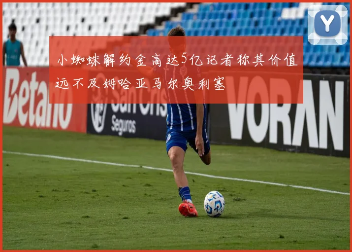 小蜘蛛解约金高达5亿记者称其价值远不及姆哈亚马尔奥利塞