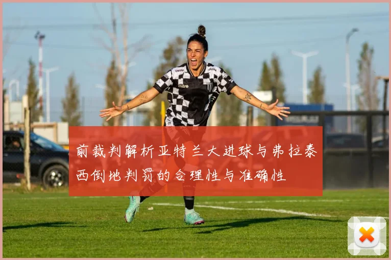 前裁判解析亚特兰大进球与弗拉泰西倒地判罚的合理性与准确性