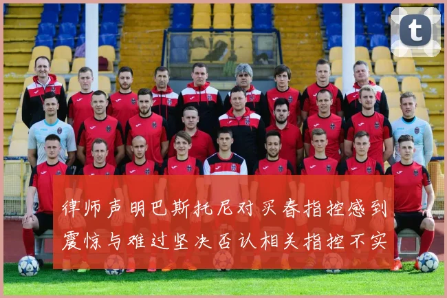 律师声明巴斯托尼对买春指控感到震惊与难过坚决否认相关指控不实