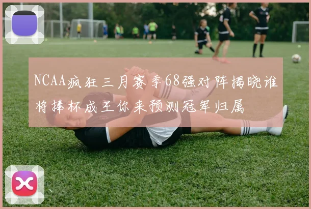 NCAA疯狂三月赛季68强对阵揭晓谁将捧杯成王你来预测冠军归属
