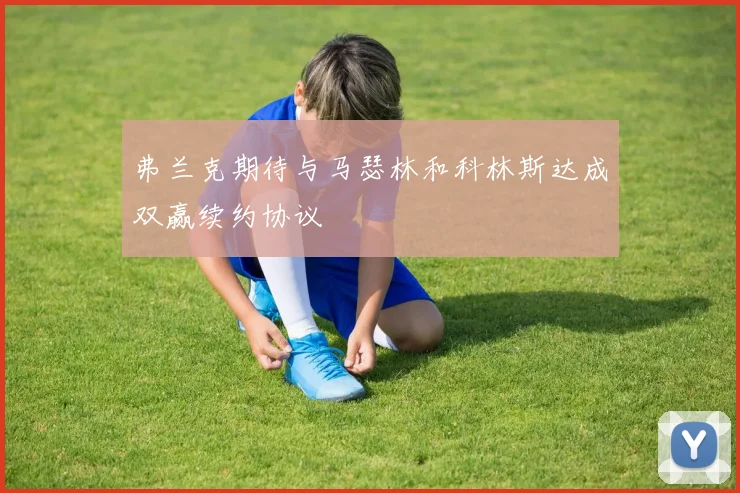 弗兰克期待与马瑟林和科林斯达成双赢续约协议