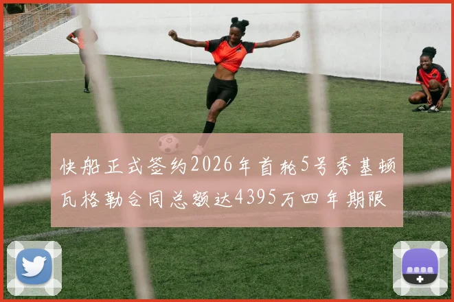 快船正式签约2026年首轮5号秀基顿瓦格勒合同总额达4395万四年期限