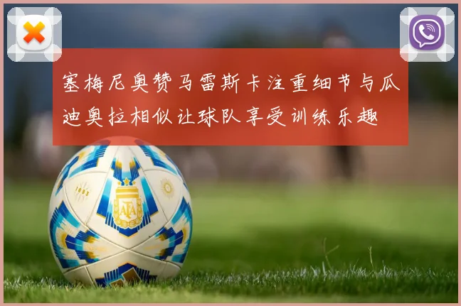 塞梅尼奥赞马雷斯卡注重细节与瓜迪奥拉相似让球队享受训练乐趣