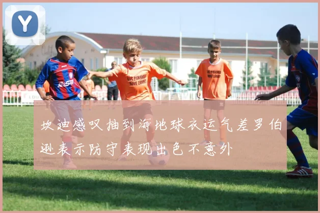 坎迪感叹抽到海地球衣运气差罗伯逊表示防守表现出色不意外