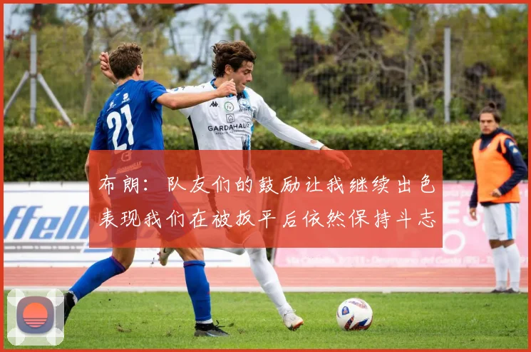 布朗：队友们的鼓励让我继续出色表现我们在被扳平后依然保持斗志