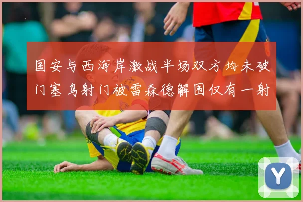 国安与西海岸激战半场双方均未破门塞鸟射门被雷森德解围仅有一射正