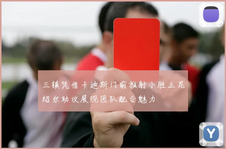 三镇凭借卡迪斯门前推射小胜玉昆绍尔助攻展现团队配合魅力