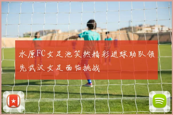 水原FC女足池笑然精彩进球助队领先武汉女足面临挑战