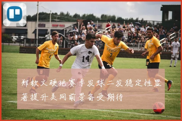 郑钦文硬地赛季发球二发稳定性显著提升美网前景备受期待