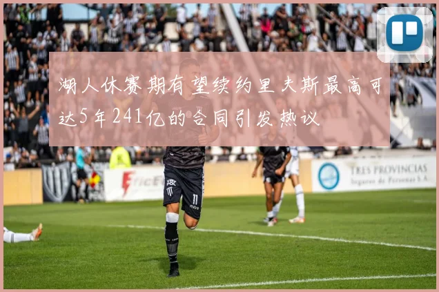 湖人休赛期有望续约里夫斯最高可达5年241亿的合同引发热议