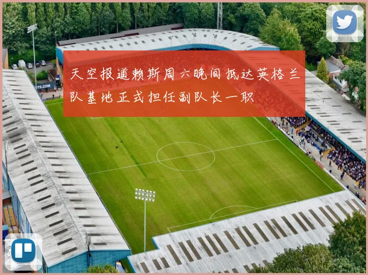 天空报道赖斯周六晚间抵达英格兰队基地正式担任副队长一职