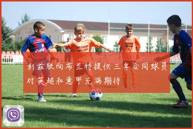 利兹联向布兰特提供三年合同球员对英超和意甲充满期待
