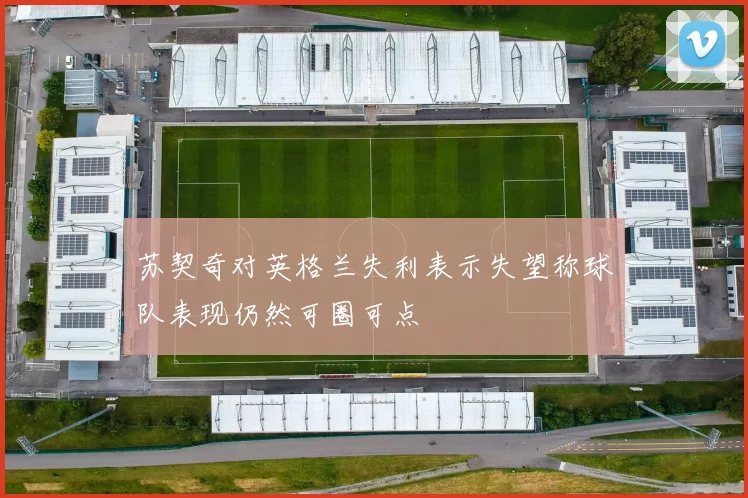 苏契奇对英格兰失利表示失望称球队表现仍然可圈可点