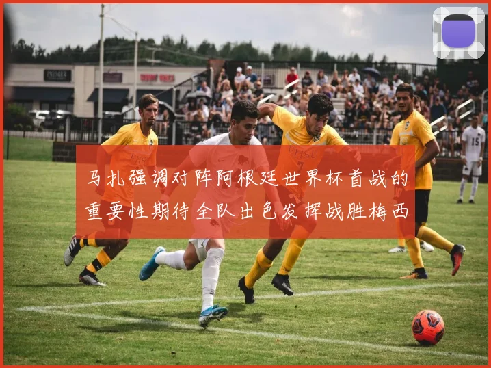 马扎强调对阵阿根廷世界杯首战的重要性期待全队出色发挥战胜梅西