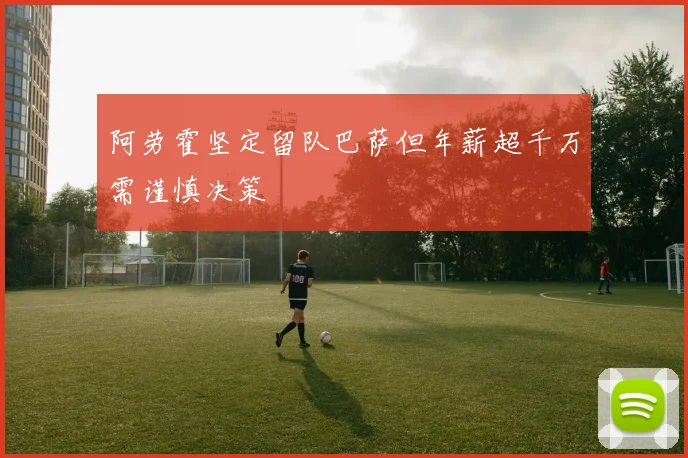 阿劳霍坚定留队巴萨但年薪超千万需谨慎决策