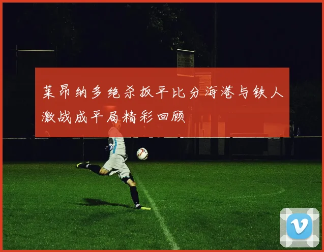 莱昂纳多绝杀扳平比分海港与铁人激战成平局精彩回顾