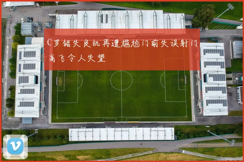 C罗错失良机再遭尴尬门前失误射门高飞令人失望