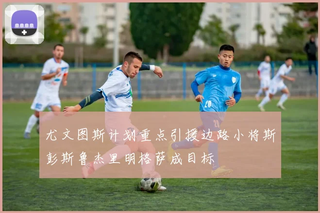 尤文图斯计划重点引援边路小将斯彭斯鲁杰里明格萨成目标