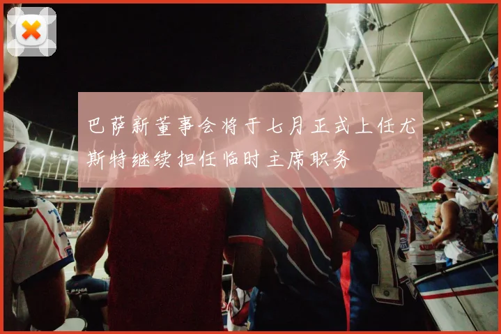 巴萨新董事会将于七月正式上任尤斯特继续担任临时主席职务