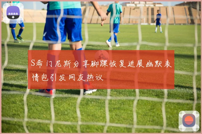S希门尼斯分享脚踝恢复进展幽默表情包引发网友热议