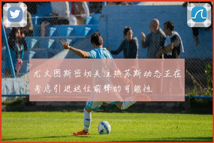 尤文图斯密切关注热苏斯动态正在考虑引进这位前锋的可能性