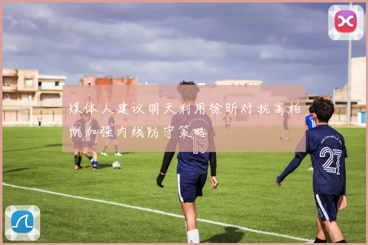媒体人建议明天利用徐昕对抗高柏凯加强内线防守策略