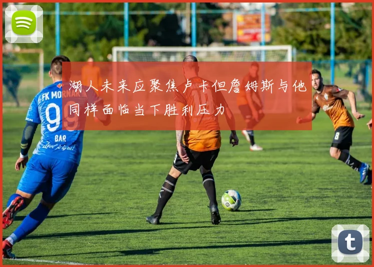 湖人未来应聚焦卢卡但詹姆斯与他同样面临当下胜利压力