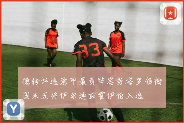 德转评选意甲最贵阵容劳塔罗领衔国米五将伊尔迪兹霍伊伦入选
