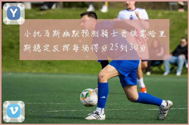 小托马斯幽默预测骑士晋级需哈里斯稳定发挥每场得分25到30分